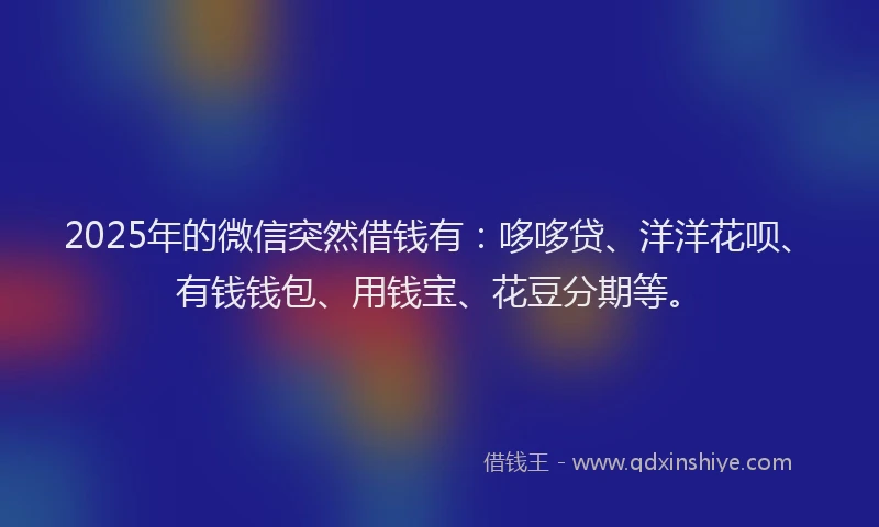 2025年的微信突然借钱有：哆哆贷、洋洋花呗、有钱钱包、用钱宝、花豆分期等。