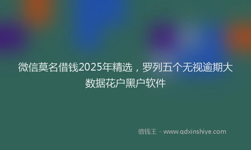 微信莫名借钱2025年精选，罗列五个无视逾期大数据花户黑户软件