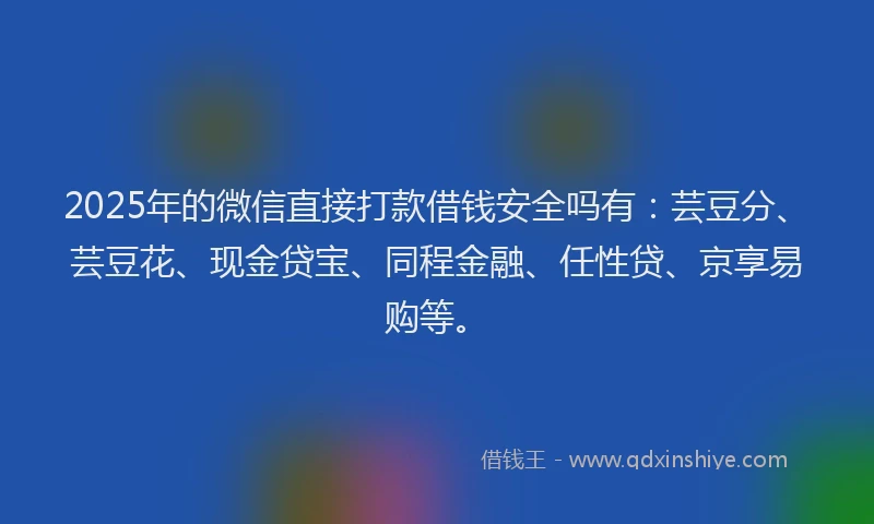 2025年的微信直接打款借钱安全吗有：芸豆分、芸豆花、现金贷宝、同程金融、任性贷、京享易购等。