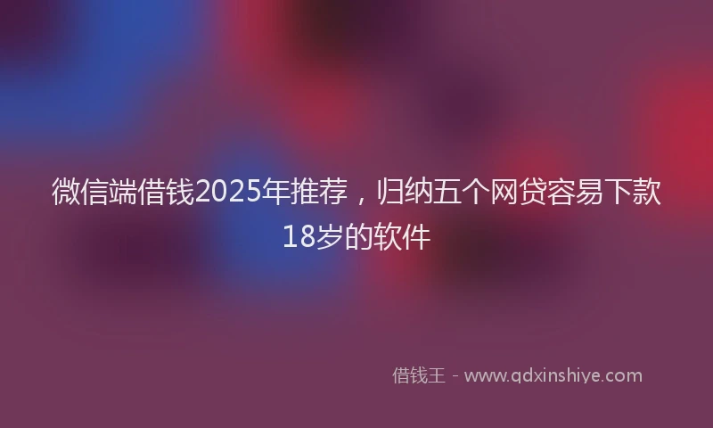 微信端借钱2025年推荐，归纳五个网贷容易下款18岁的软件