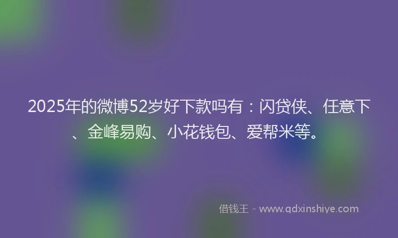 2025年的微博52岁好下款吗有：闪贷侠、任意下、金峰易购、小花钱包、爱帮米等。