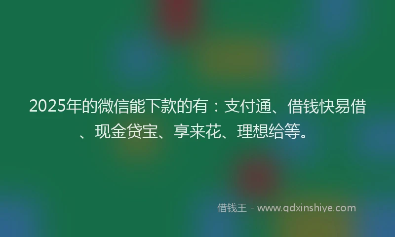 2025年的微信能下款的有：支付通、借钱快易借、现金贷宝、享来花、理想给等。
