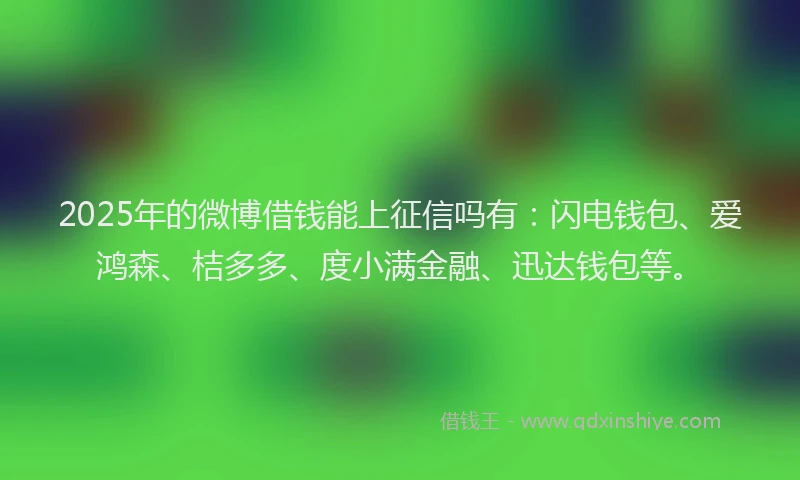 2025年的微博借钱能上征信吗有：闪电钱包、爱鸿森、桔多多、度小满金融、迅达钱包等。
