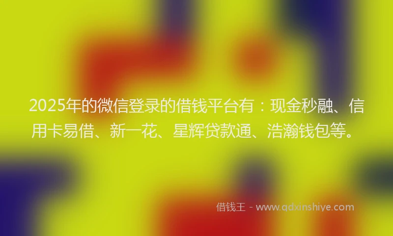 2025年的微信登录的借钱平台有：现金秒融、信用卡易借、新一花、星辉贷款通、浩瀚钱包等。