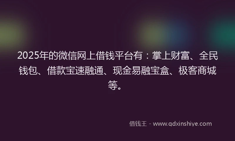 2025年的微信网上借钱平台有：掌上财富、全民钱包、借款宝速融通、现金易融宝盒、极客商城等。