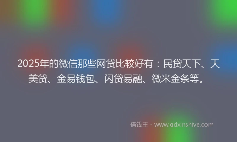 2025年的微信那些网贷比较好有：民贷天下、天美贷、金易钱包、闪贷易融、微米金条等。
