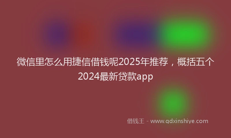 微信里怎么用捷信借钱呢2025年推荐，概括五个2024最新贷款app