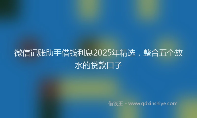 微信记账助手借钱利息2025年精选，整合五个放水的贷款口子