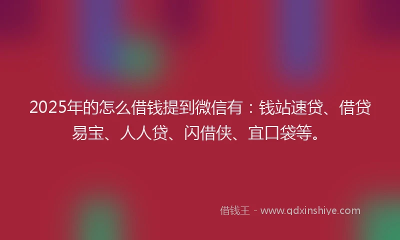 2025年的怎么借钱提到微信有：钱站速贷、借贷易宝、人人贷、闪借侠、宜口袋等。