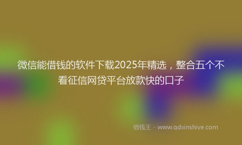 微信能借钱的软件下载2025年精选，整合五个不看征信网贷平台放款快的口子