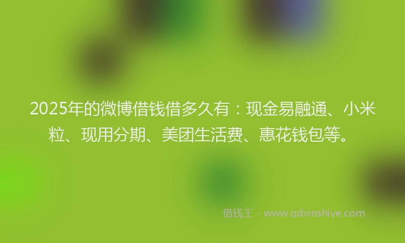 2025年的微博借钱借多久有：现金易融通、小米粒、现用分期、美团生活费、惠花钱包等。