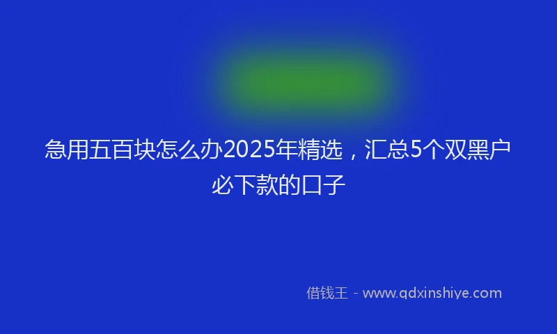 急用五百块怎么办2025年精选，汇总5个双黑户必下款的口子