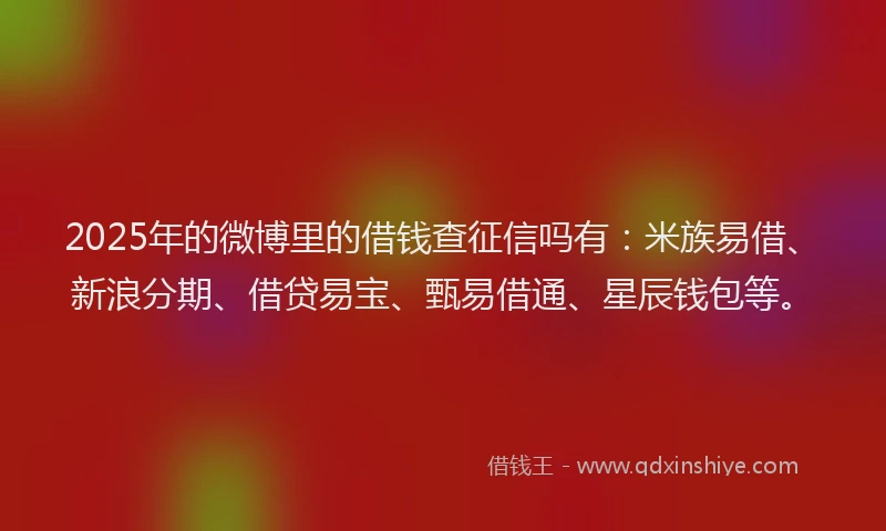 2025年的微博里的借钱查征信吗有：米族易借、新浪分期、借贷易宝、甄易借通、星辰钱包等。