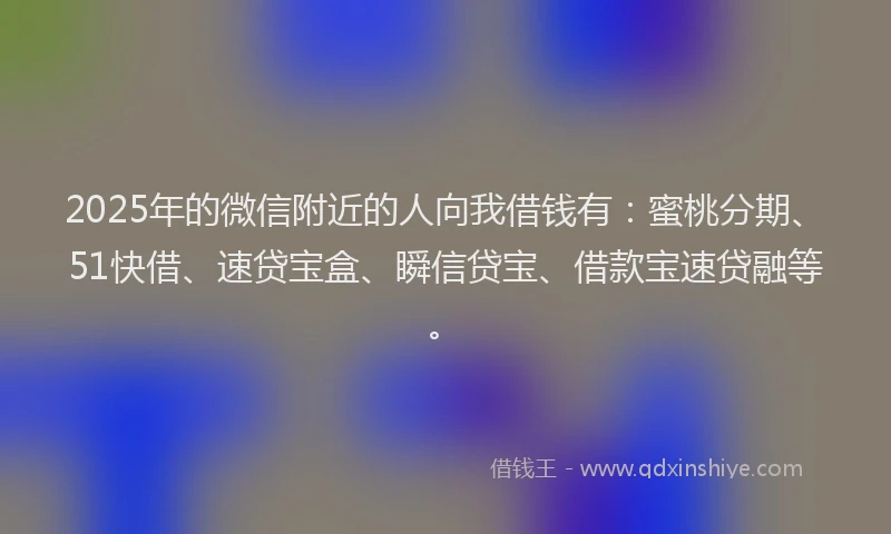 2025年的微信附近的人向我借钱有：蜜桃分期、51快借、速贷宝盒、瞬信贷宝、借款宝速贷融等。