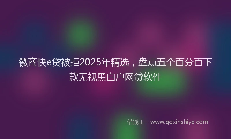 徽商快e贷被拒2025年精选，盘点五个百分百下款无视黑白户网贷软件