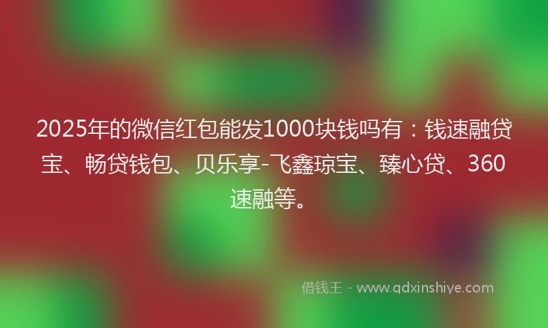 2025年的微信红包能发1000块钱吗有：钱速融贷宝、畅贷钱包、贝乐享-飞鑫琼宝、臻心贷、360速融等。