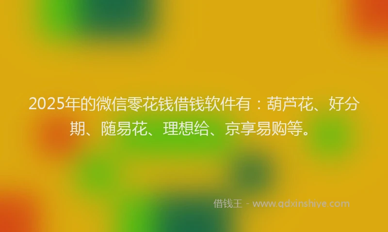 2025年的微信零花钱借钱软件有：葫芦花、好分期、随易花、理想给、京享易购等。