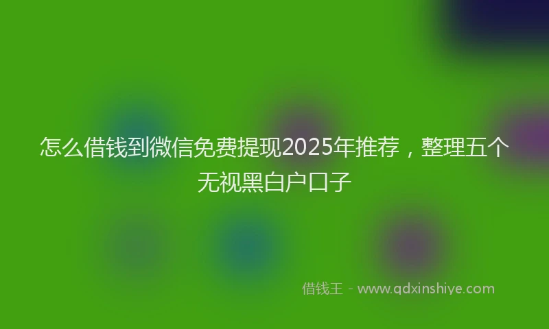 怎么借钱到微信免费提现2025年推荐，整理五个无视黑白户口子