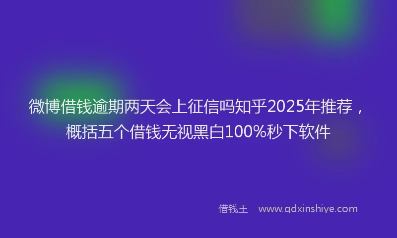 微博借钱逾期两天会上征信吗知乎2025年推荐，概括五个借钱无视黑白100%秒下软件