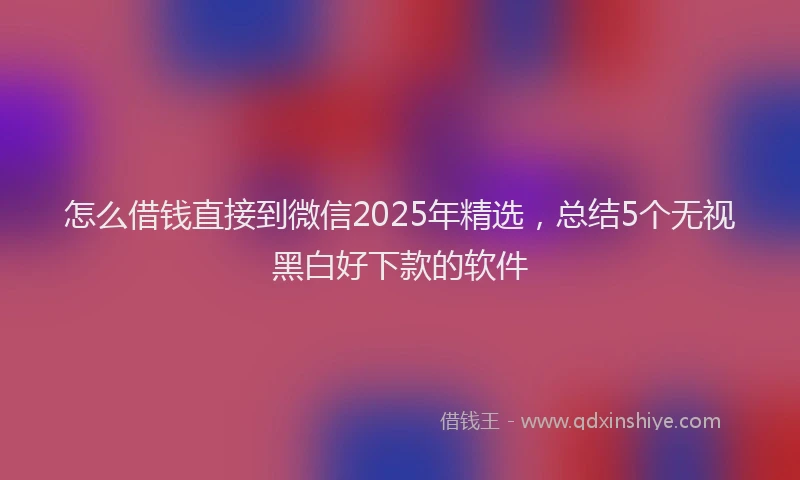 怎么借钱直接到微信2025年精选，总结5个无视黑白好下款的软件