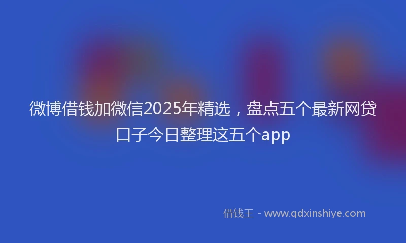 微博借钱加微信2025年精选，盘点五个最新网贷口子今日整理这五个app