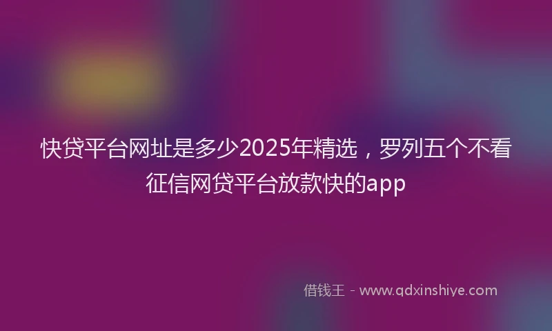 快贷平台网址是多少2025年精选，罗列五个不看征信网贷平台放款快的app