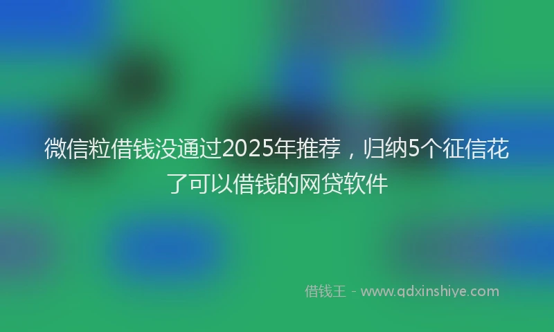 微信粒借钱没通过2025年推荐，归纳5个征信花了可以借钱的网贷软件