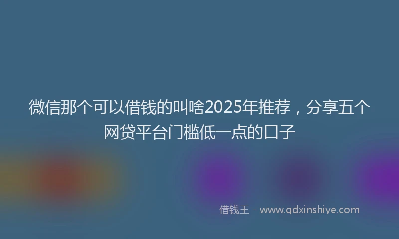 微信那个可以借钱的叫啥2025年推荐，分享五个网贷平台门槛低一点的口子