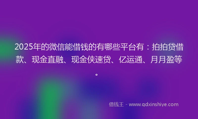 2025年的微信能借钱的有哪些平台有：拍拍贷借款、现金直融、现金侠速贷、亿运通、月月盈等。