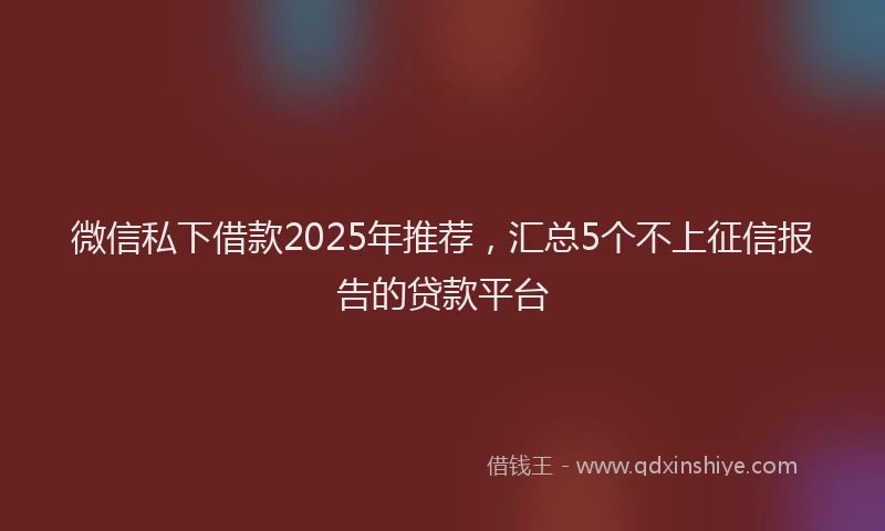 微信私下借款2025年推荐，汇总5个不上征信报告的贷款平台