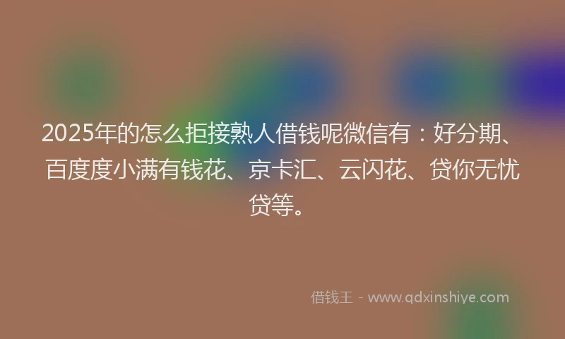 2025年的怎么拒接熟人借钱呢微信有：好分期、百度度小满有钱花、京卡汇、云闪花、贷你无忧贷等。