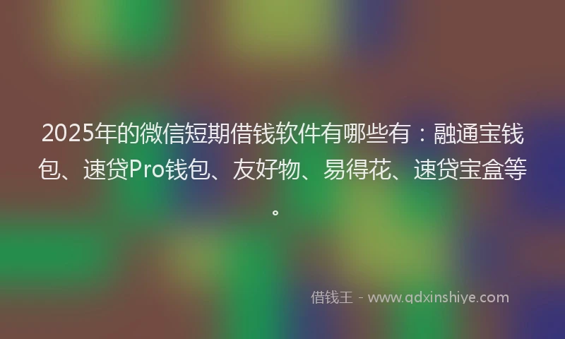 2025年的微信短期借钱软件有哪些有：融通宝钱包、速贷Pro钱包、友好物、易得花、速贷宝盒等。