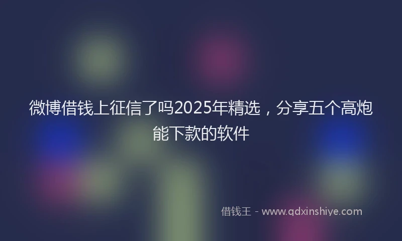 微博借钱上征信了吗2025年精选，分享五个高炮能下款的软件
