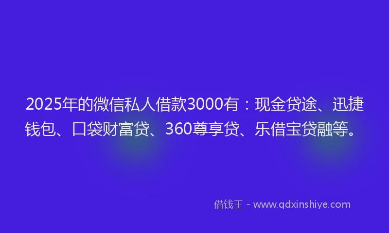 2025年的微信私人借款3000有：现金贷途、迅捷钱包、口袋财富贷、360尊享贷、乐借宝贷融等。