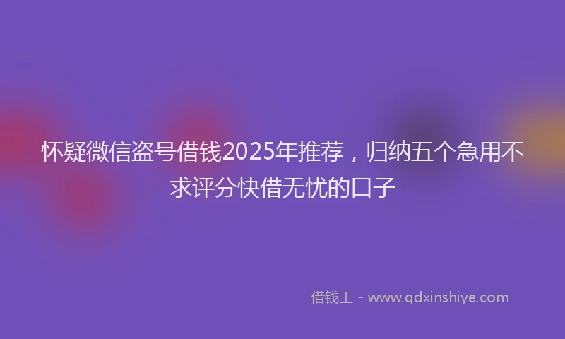 怀疑微信盗号借钱2025年推荐，归纳五个急用不求评分快借无忧的口子