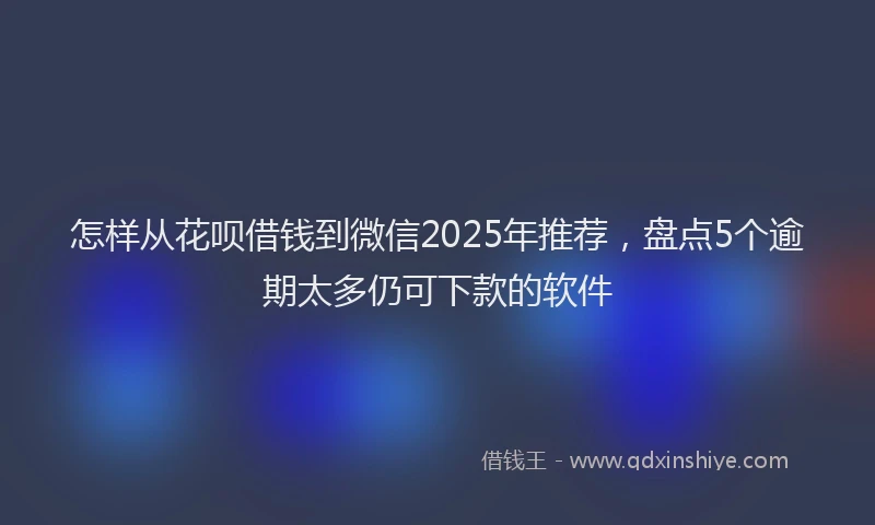 怎样从花呗借钱到微信2025年推荐，盘点5个逾期太多仍可下款的软件