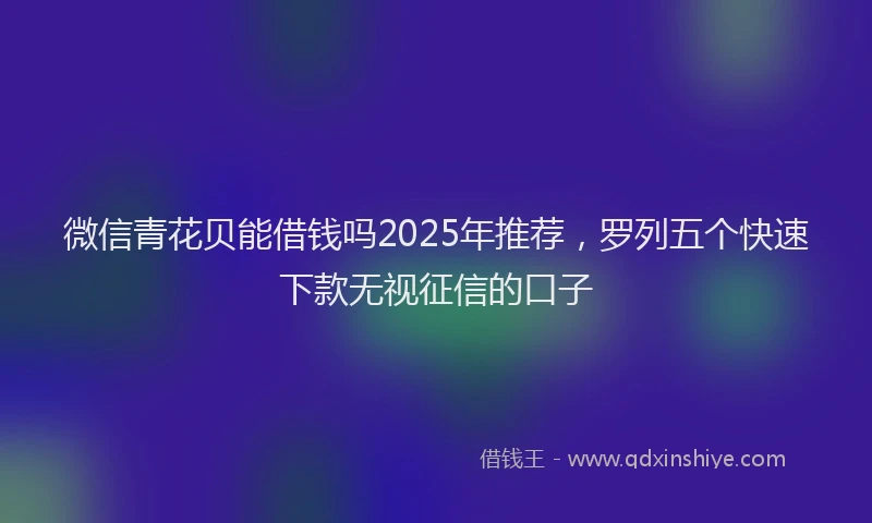 微信青花贝能借钱吗2025年推荐，罗列五个快速下款无视征信的口子