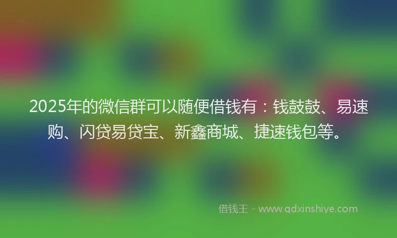 2025年的微信群可以随便借钱有：钱鼓鼓、易速购、闪贷易贷宝、新鑫商城、捷速钱包等。