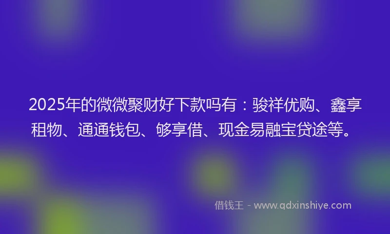 2025年的微微聚财好下款吗有：骏祥优购、鑫享租物、通通钱包、够享借、现金易融宝贷途等。