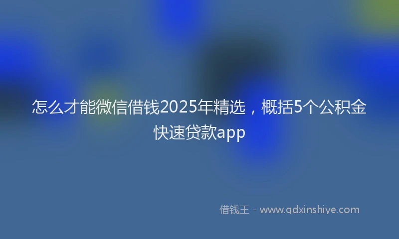 怎么才能微信借钱2025年精选，概括5个公积金快速贷款app