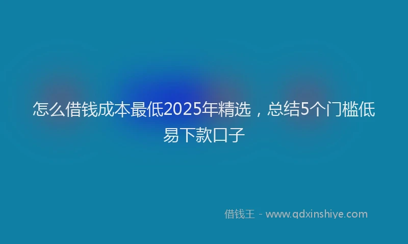 怎么借钱成本最低2025年精选，总结5个门槛低易下款口子