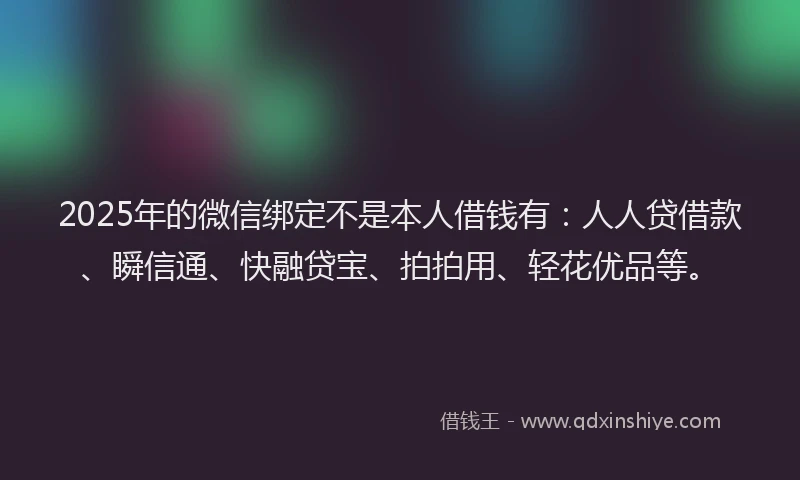 2025年的微信绑定不是本人借钱有：人人贷借款、瞬信通、快融贷宝、拍拍用、轻花优品等。