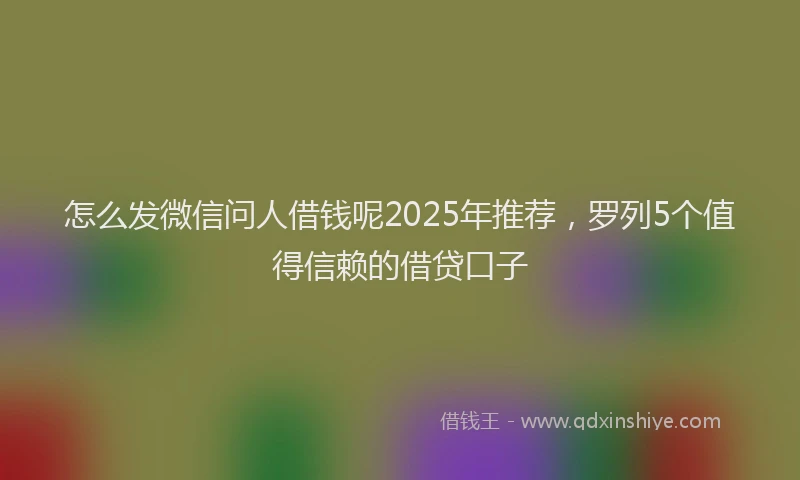 怎么发微信问人借钱呢2025年推荐，罗列5个值得信赖的借贷口子