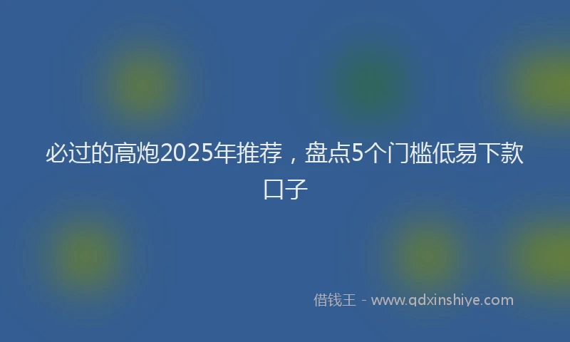 必过的高炮2025年推荐，盘点5个门槛低易下款口子