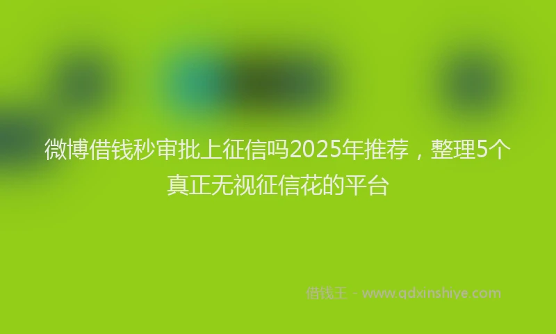 微博借钱秒审批上征信吗2025年推荐，整理5个真正无视征信花的平台