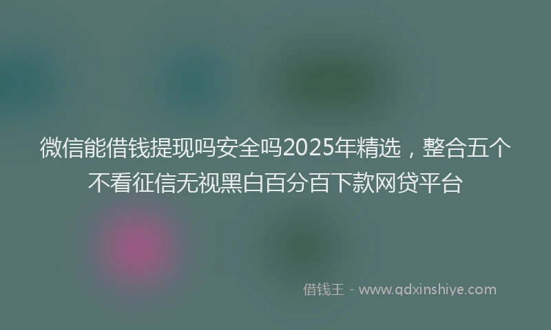 微信能借钱提现吗安全吗2025年精选，整合五个不看征信无视黑白百分百下款网贷平台