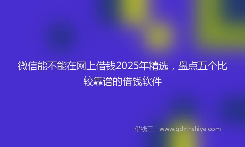微信能不能在网上借钱2025年精选，盘点五个比较靠谱的借钱软件