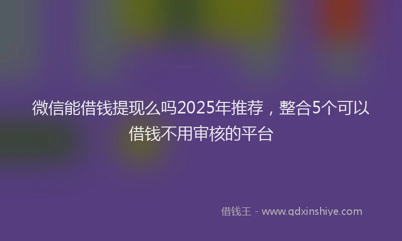 微信能借钱提现么吗2025年推荐，整合5个可以借钱不用审核的平台
