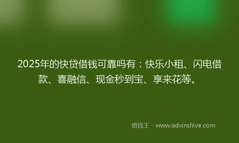 2025年的快贷借钱可靠吗有：快乐小租、闪电借款、喜融信、现金秒到宝、享来花等。