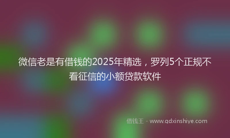 微信老是有借钱的2025年精选，罗列5个正规不看征信的小额贷款软件